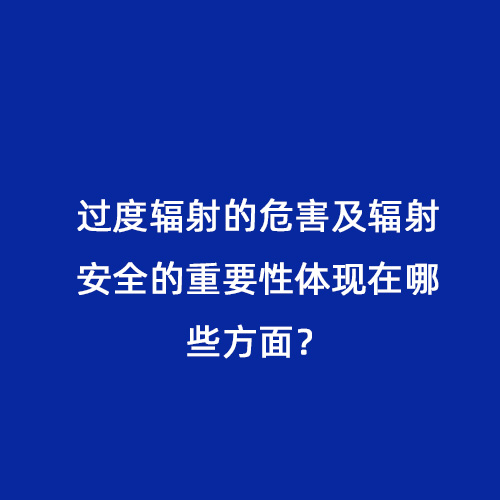 過度輻射的危害及輻射安全的重要性體現在哪些方面？