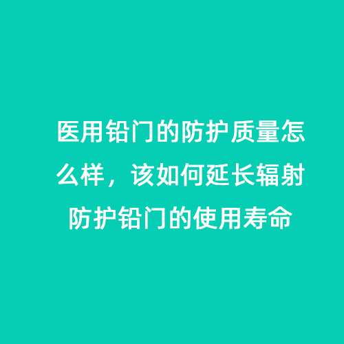 醫用鉛門的防護質量怎么樣，該如何延長輻射防護鉛門的使用壽命